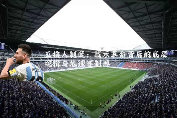 五换人制度:战术革命背后的底层逻辑与地理赛制博弈