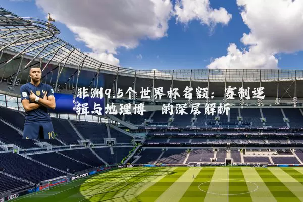 非洲9.5个世界杯名额：赛制逻辑与地理博弈的深层解析