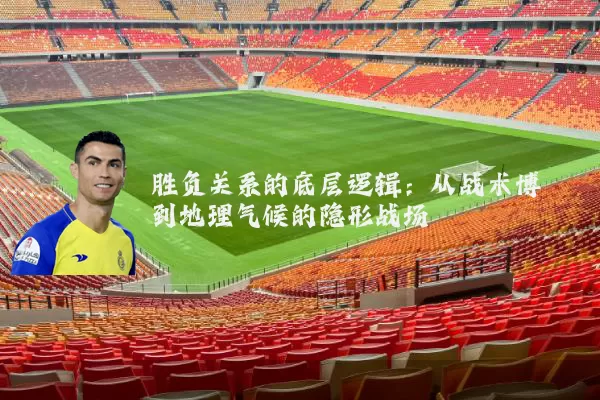 胜负关系的底层逻辑：从战术博弈到地理气候的隐形战场