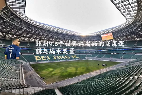 非洲9.5个世界杯名额的底层逻辑与战术变量