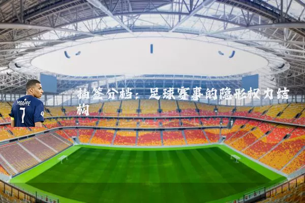 抽签分档：足球赛事的隐形权力结构