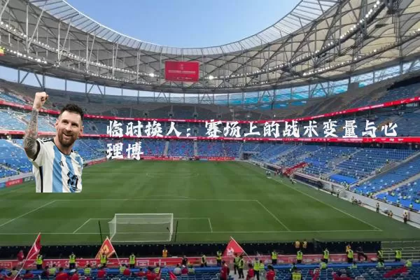 临时换人:赛场上的战术变量与心理博弈