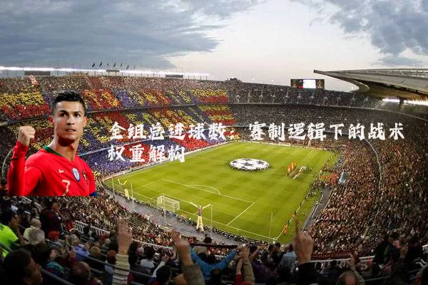 全组总进球数:赛制逻辑下的战术权重解构