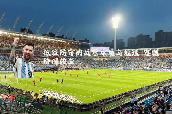 低位防守的战术本质与地理-赛制协同效应