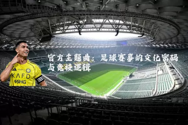 官方主题曲:足球赛事的文化密码与竞技逻辑