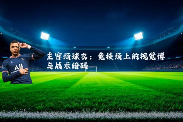 主客场球衣:竞技场上的视觉博弈与战术暗码