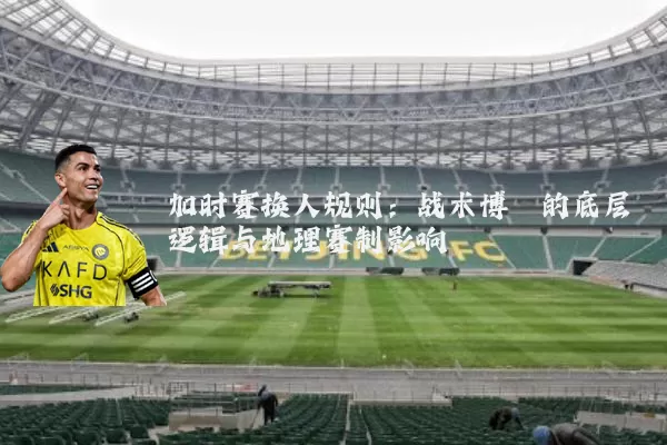 加时赛换人规则:战术博弈的底层逻辑与地理赛制影响