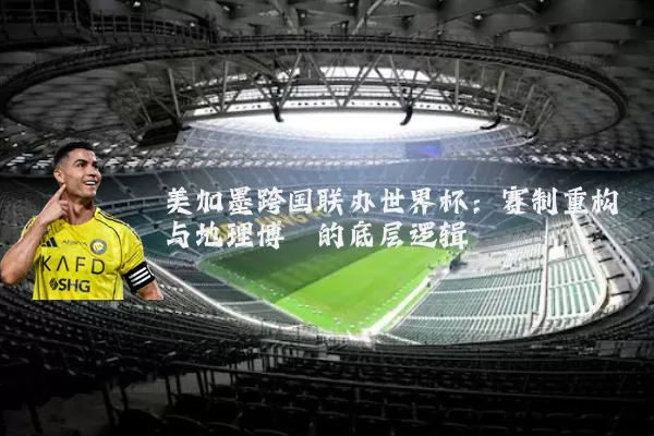 美加墨跨国联办世界杯:赛制重构与地理博弈的底层逻辑