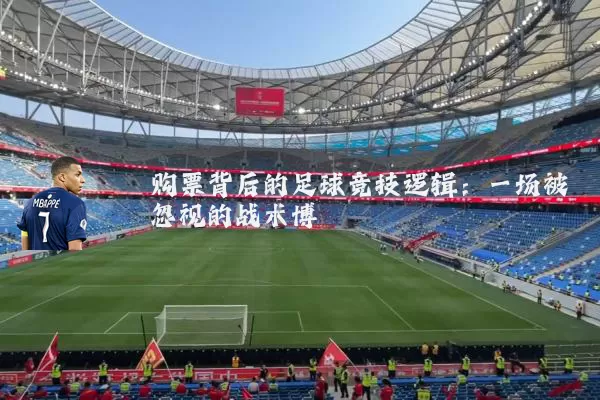 购票背后的足球竞技逻辑:一场被忽视的战术博弈