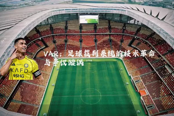 VAR:足球裁判系统的技术革命与争议漩涡