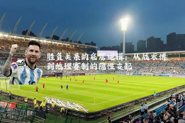 胜负关系的底层逻辑:从战术博弈到地理赛制的隐性支配