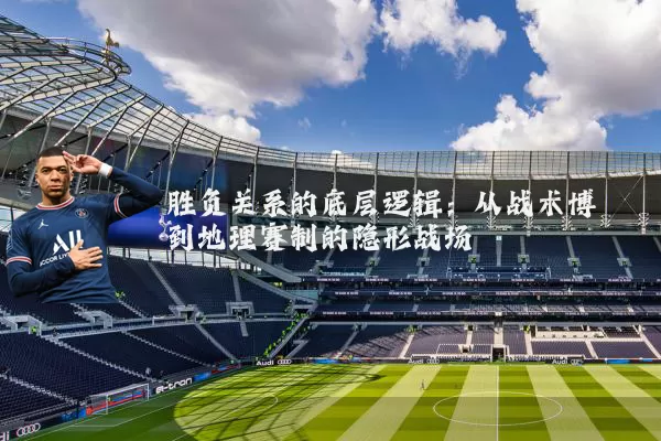 胜负关系的底层逻辑：从战术博弈到地理赛制的隐形战场