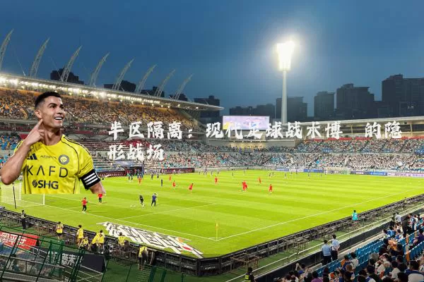 半区隔离:现代足球战术博弈的隐形战场