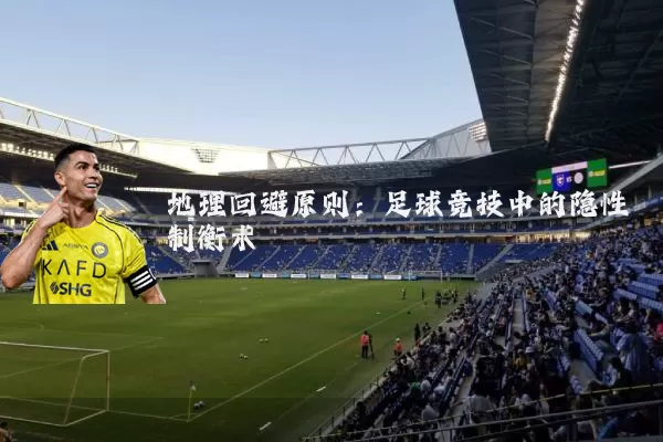 地理回避原则:足球竞技中的隐性制衡术