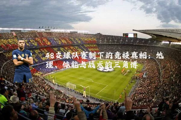 48支球队赛制下的竞技真相：地理、体能与战术的三角博弈