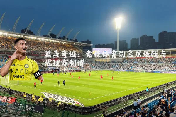 黑马奇迹:竞技体育的底层逻辑与地理赛制博弈
