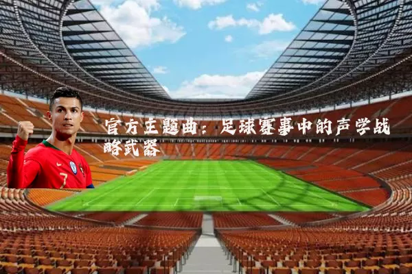 官方主题曲:足球赛事中的声学战略武器