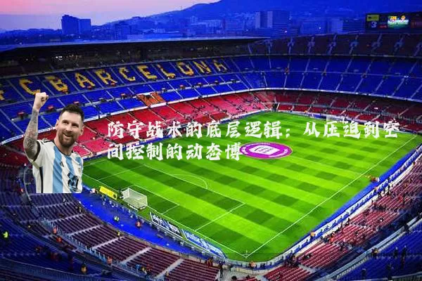 防守战术的底层逻辑:从压迫到空间控制的动态博弈