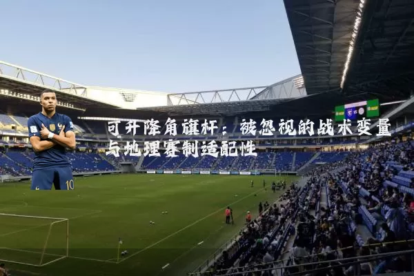可升降角旗杆：被忽视的战术变量与地理赛制适配性