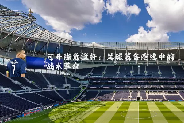 可升降角旗杆：足球装备演进中的战术革命